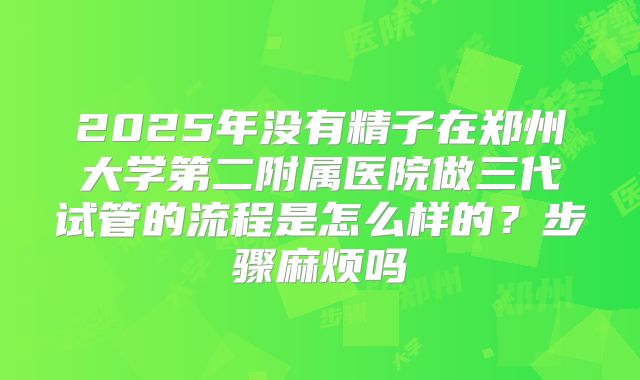 2025年没有精子在郑州大学第二附属医院做三代试管的流程是怎么样的？步骤麻烦吗