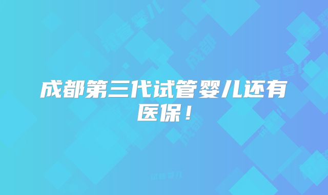 成都第三代试管婴儿还有医保！