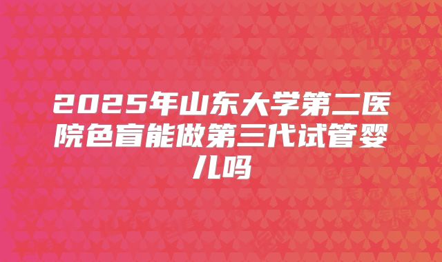 2025年山东大学第二医院色盲能做第三代试管婴儿吗