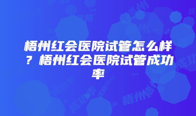 梧州红会医院试管怎么样?梧州红会医院试管成功率