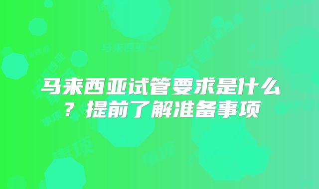 马来西亚试管要求是什么？提前了解准备事项