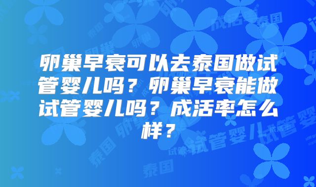 卵巢早衰可以去泰国做试管婴儿吗？卵巢早衰能做试管婴儿吗？成活率怎么样？