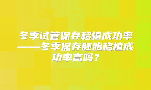 冬季试管保存移植成功率——冬季保存胚胎移植成功率高吗？