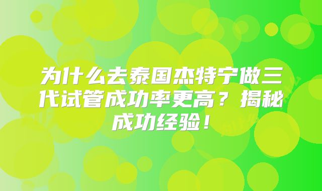 为什么去泰国杰特宁做三代试管成功率更高？揭秘成功经验！
