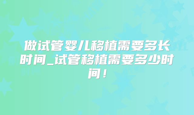 做试管婴儿移植需要多长时间_试管移植需要多少时间！