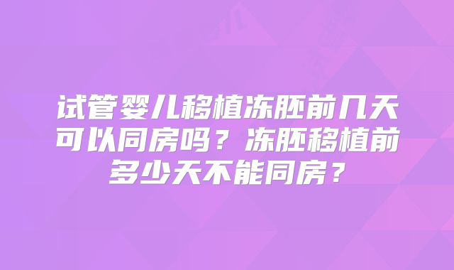 试管婴儿移植冻胚前几天可以同房吗？冻胚移植前多少天不能同房？