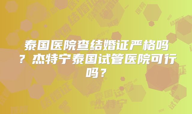 泰国医院查结婚证严格吗？杰特宁泰国试管医院可行吗？