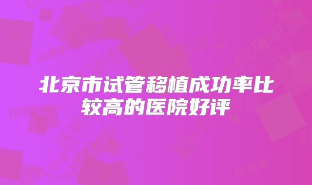 北京市试管移植成功率比较高的医院好评