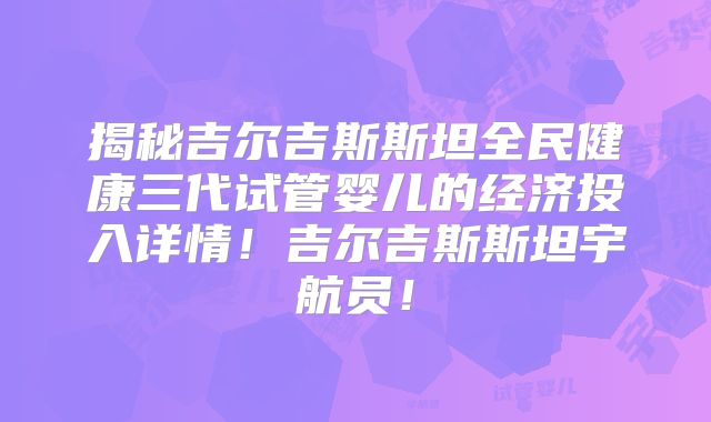揭秘吉尔吉斯斯坦全民健康三代试管婴儿的经济投入详情！吉尔吉斯斯坦宇航员！
