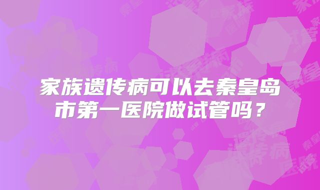 家族遗传病可以去秦皇岛市第一医院做试管吗？