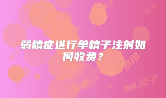 弱精症进行单精子注射如何收费?