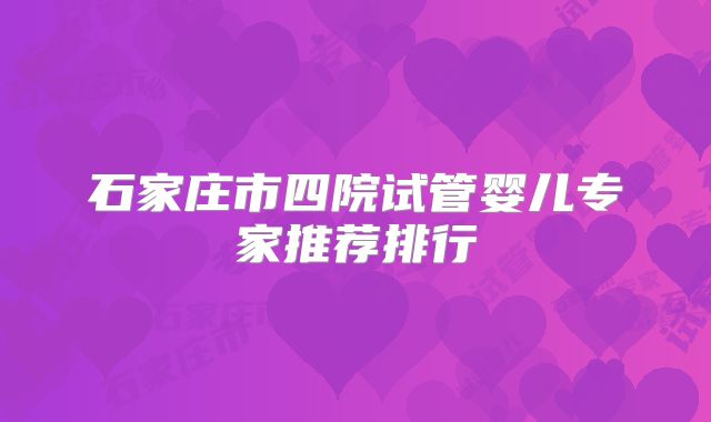 石家庄市四院试管婴儿专家推荐排行