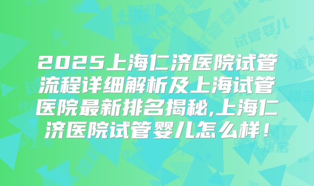 2025上海仁济医院试管流程详细解析及上海试管医院最新排名揭秘,上海仁济医院试管婴儿怎么样！