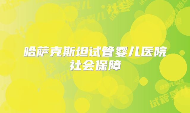 哈萨克斯坦试管婴儿医院社会保障