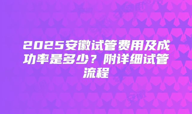 2025安徽试管费用及成功率是多少？附详细试管流程