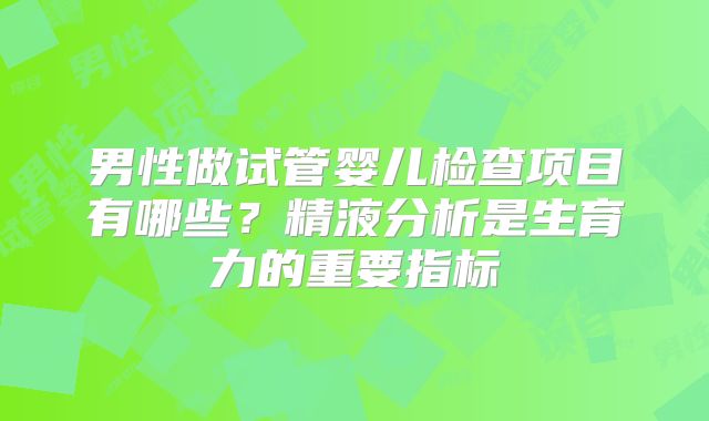 男性做试管婴儿检查项目有哪些？精液分析是生育力的重要指标