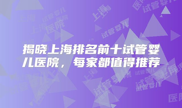 揭晓上海排名前十试管婴儿医院，每家都值得推荐