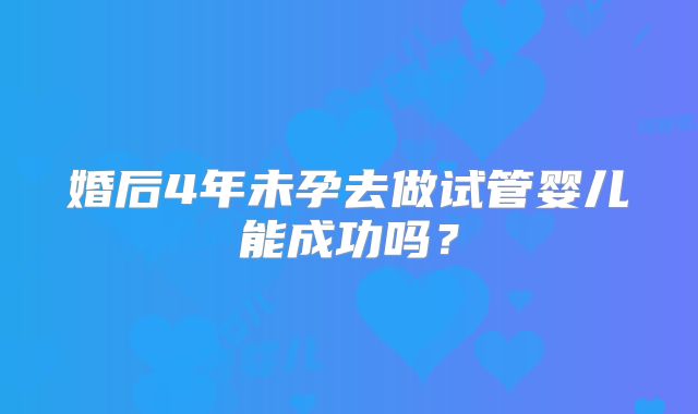 婚后4年未孕去做试管婴儿能成功吗？