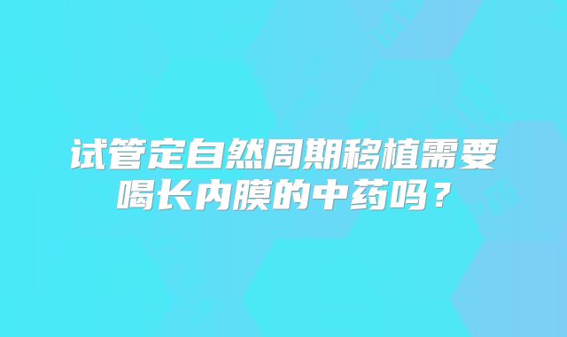 试管定自然周期移植需要喝长内膜的中药吗？
