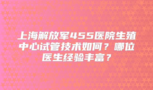上海解放军455医院生殖中心试管技术如何?哪位医生经验丰富?