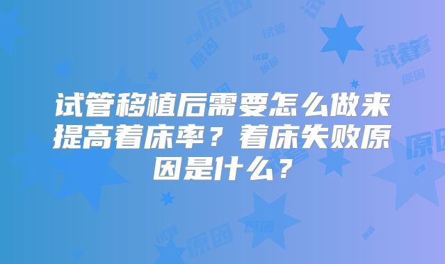 试管移植后需要怎么做来提高着床率?着床失败原因是什么?