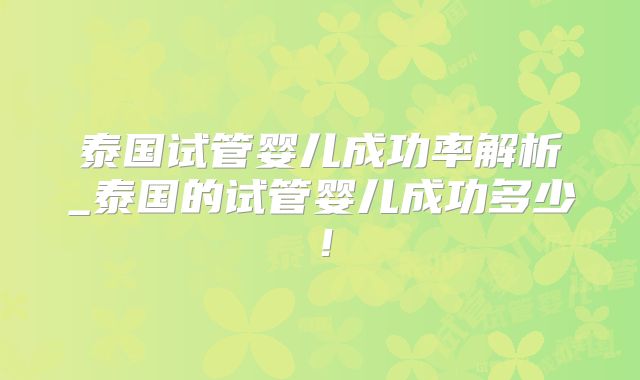 泰国试管婴儿成功率解析_泰国的试管婴儿成功多少！