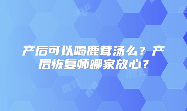产后可以喝鹿茸汤么？产后恢复师哪家放心？