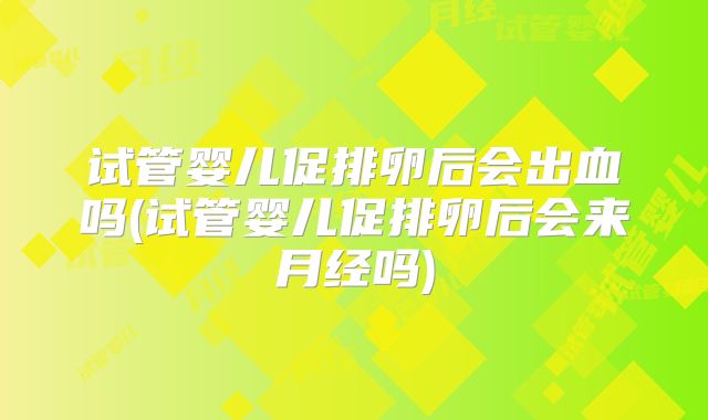 试管婴儿促排卵后会出血吗(试管婴儿促排卵后会来月经吗)