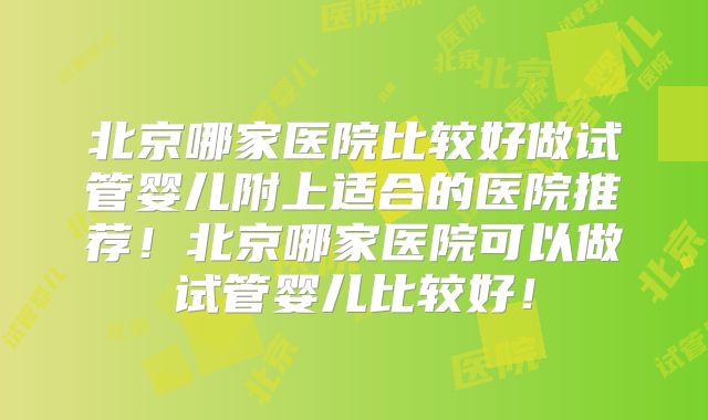 北京哪家医院比较好做试管婴儿附上适合的医院推荐！北京哪家医院可以做试管婴儿比较好！