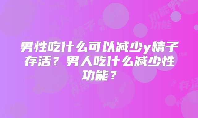 男性吃什么可以减少y精子存活？男人吃什么减少性功能？