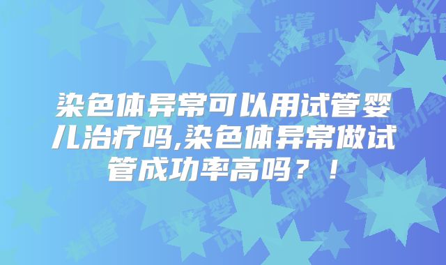 染色体异常可以用试管婴儿治疗吗,染色体异常做试管成功率高吗?!