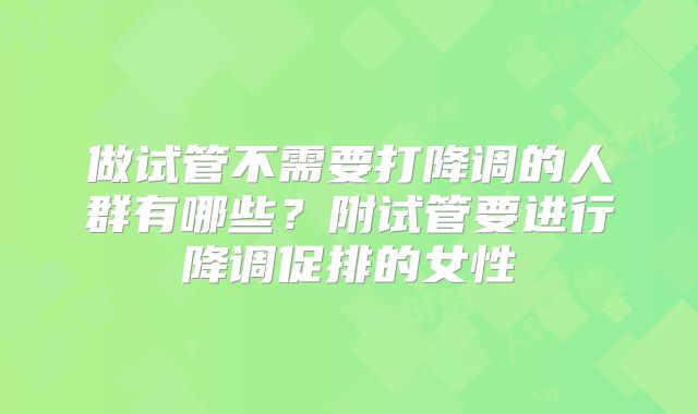 做试管不需要打降调的人群有哪些？附试管要进行降调促排的女性