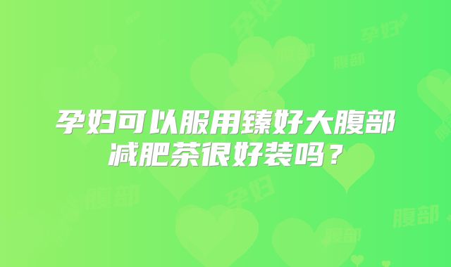 孕妇可以服用臻好大腹部减肥茶很好装吗？