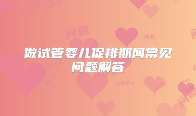 做试管婴儿促排期间常见问题解答