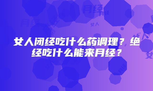 女人闭经吃什么药调理?绝经吃什么能来月经?