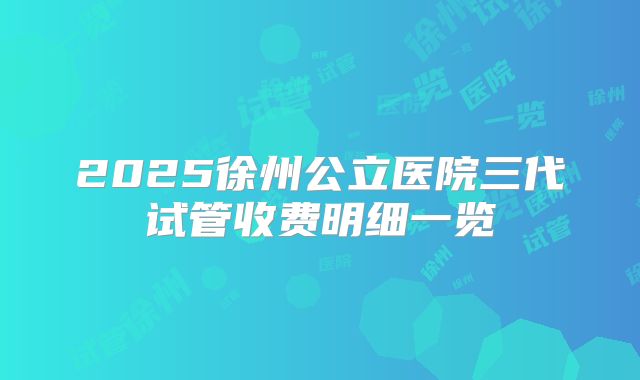 2025徐州公立医院三代试管收费明细一览