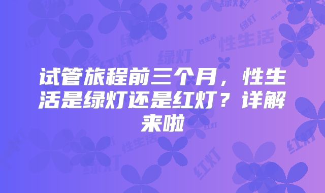 试管旅程前三个月,性生活是绿灯还是红灯?详解来啦