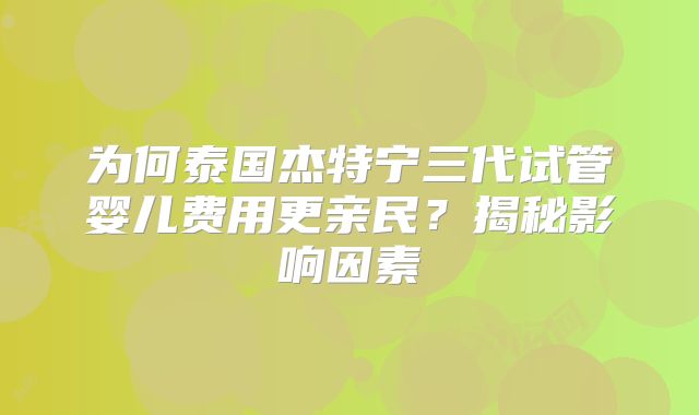 为何泰国杰特宁三代试管婴儿费用更亲民？揭秘影响因素