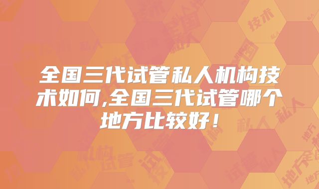 全国三代试管私人机构技术如何,全国三代试管哪个地方比较好！