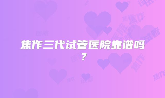 焦作三代试管医院靠谱吗?