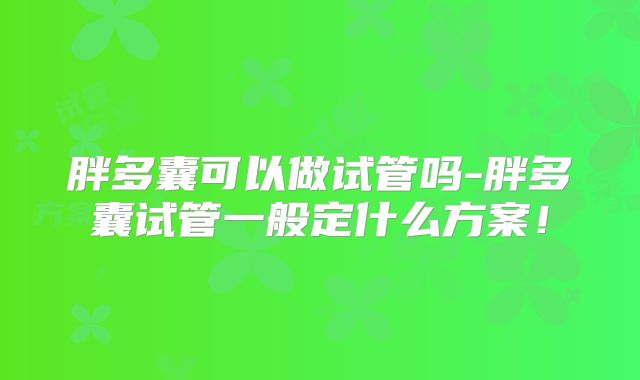 胖多囊可以做试管吗-胖多囊试管一般定什么方案!