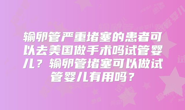 输卵管严重堵塞的患者可以去美国做手术吗试管婴儿？输卵管堵塞可以做试管婴儿有用吗？