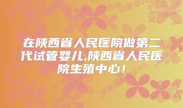 在陕西省人民医院做第二代试管婴儿,陕西省人民医院生殖中心！