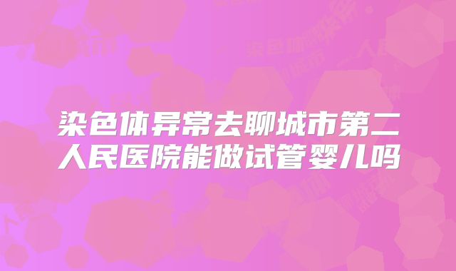 染色体异常去聊城市第二人民医院能做试管婴儿吗