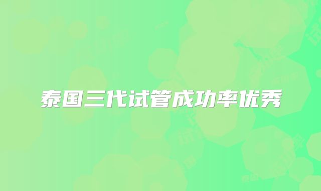 泰国三代试管成功率优秀