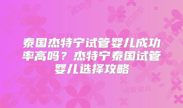 泰国杰特宁试管婴儿成功率高吗？杰特宁泰国试管婴儿选择攻略