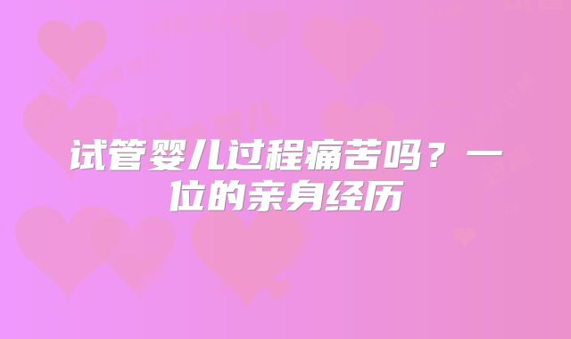 试管婴儿过程痛苦吗?一位的亲身经历