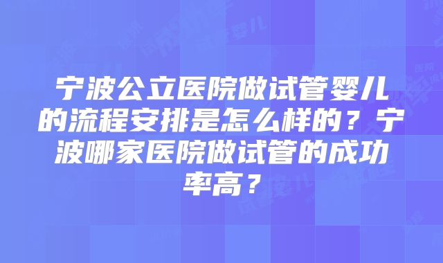 宁波公立医院做试管婴儿的流程安排是怎么样的？宁波哪家医院做试管的成功率高？
