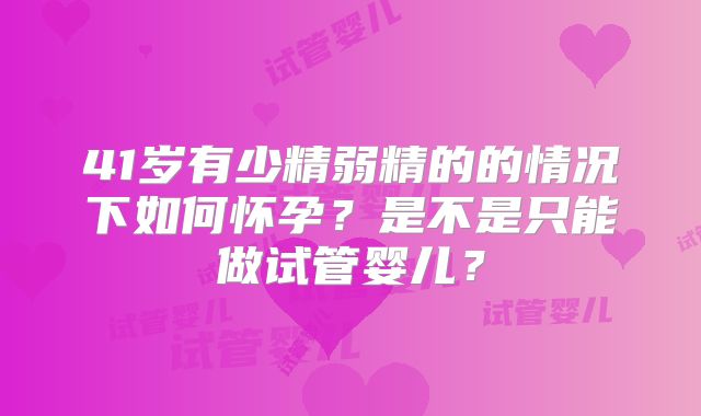 41岁有少精弱精的的情况下如何怀孕？是不是只能做试管婴儿？