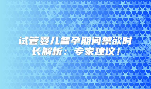 试管婴儿备孕期间禁欲时长解析：专家建议！